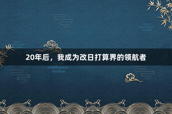 20年后，我成为改日打算界的领航者