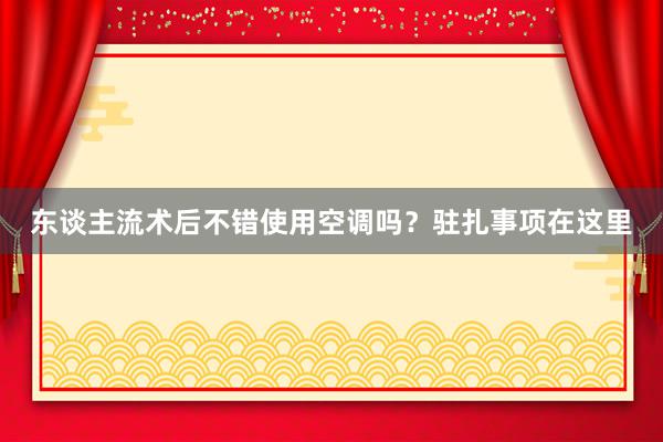 东谈主流术后不错使用空调吗？驻扎事项在这里